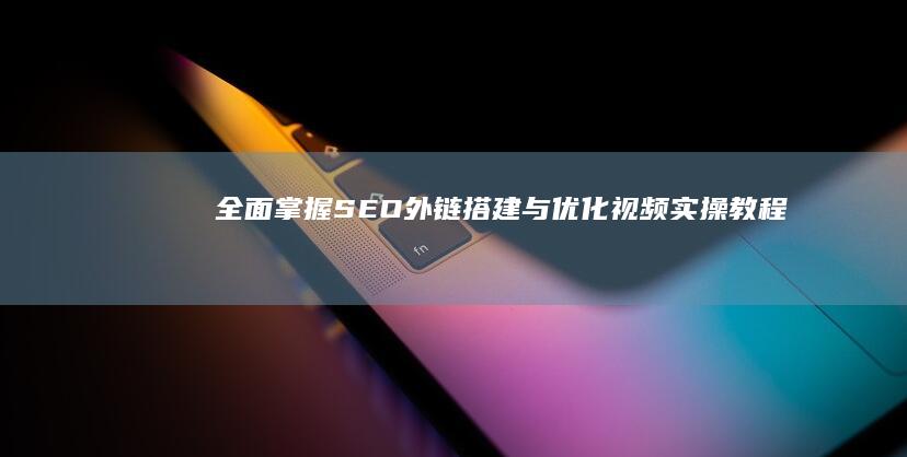 全面掌握SEO外链搭建与优化：视频实操教程