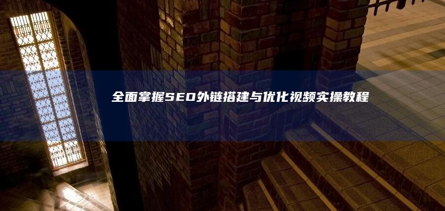 全面掌握SEO外链搭建与优化：视频实操教程