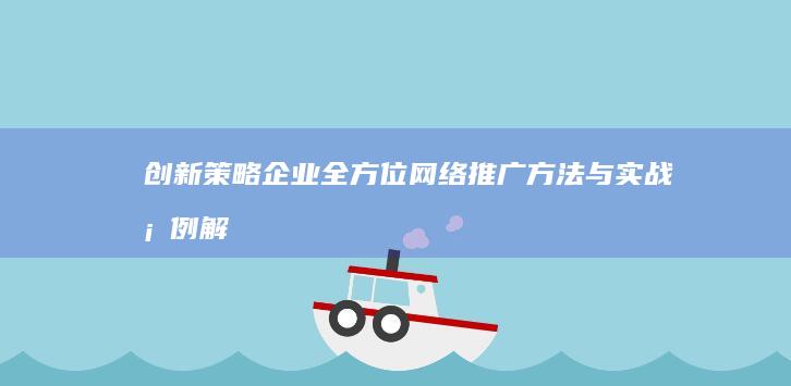 创新策略：企业全方位网络推广方法与实战案例解析